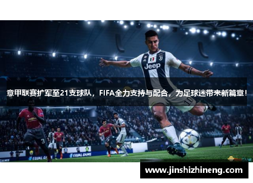 意甲联赛扩军至21支球队，FIFA全力支持与配合，为足球迷带来新篇章！